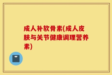 成人补软骨素(成人皮肤与关节健康调理营养素)