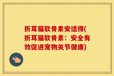 折耳猫软骨素安适得(折耳猫软骨素：安全有效促进宠物关节健康)
