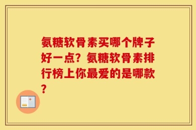 氨糖软骨素买哪个牌子好一点？氨糖软骨素排行榜上你最爱的是哪款？