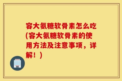 容大氨糖软骨素怎么吃(容大氨糖软骨素的使用方法及注意事项，详解！)