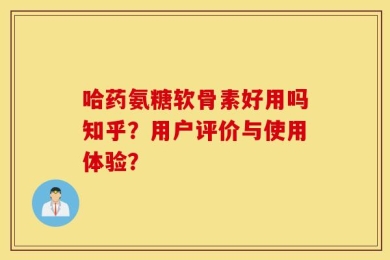 哈药氨糖软骨素好用吗知乎？用户评价与使用体验？