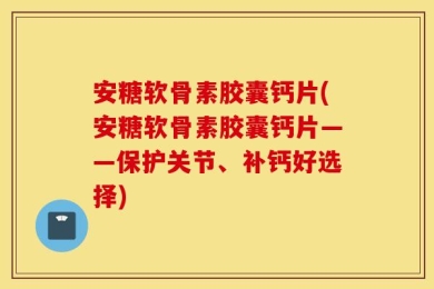 安糖软骨素胶囊钙片(安糖软骨素胶囊钙片——保护关节、补钙好选择)