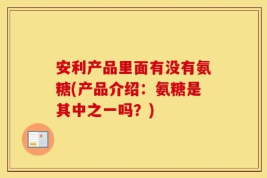 安利产品里面有没有氨糖(产品介绍：氨糖是其中之一吗？)