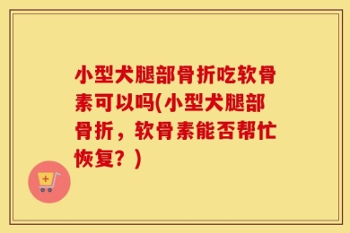 小型犬腿部骨折吃软骨素可以吗(小型犬腿部骨折，软骨素能否帮忙恢复？)