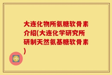 大连化物所氨糖软骨素介绍(大连化学研究所研制天然氨基糖软骨素)
