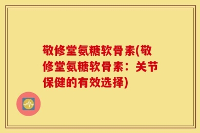 敬修堂氨糖软骨素(敬修堂氨糖软骨素：关节保健的有效选择)