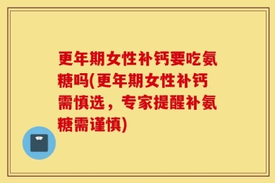 更年期女性补钙要吃氨糖吗(更年期女性补钙需慎选，专家提醒补氨糖需谨慎)
