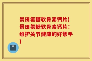 景田氨糖软骨素钙片(景田氨糖软骨素钙片：维护关节健康的好帮手)
