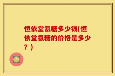 恒依堂氨糖多少钱(恒依堂氨糖的价格是多少？)