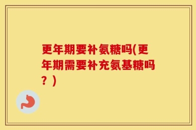 更年期要补氨糖吗(更年期需要补充氨基糖吗？)