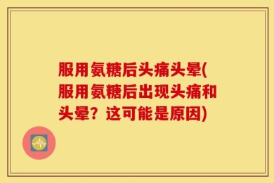 服用氨糖后头痛头晕(服用氨糖后出现头痛和头晕？这可能是原因)
