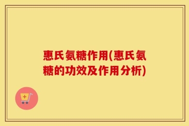 惠氏氨糖作用(惠氏氨糖的功效及作用分析)