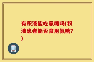 有积液能吃氨糖吗(积液患者能否食用氨糖？)