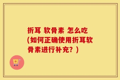 折耳 软骨素 怎么吃(如何正确使用折耳软骨素进行补充？)