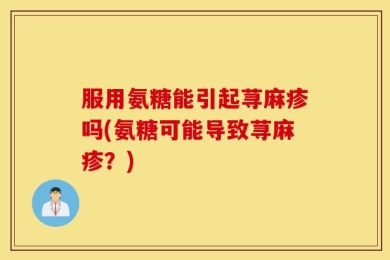 服用氨糖能引起荨麻疹吗(氨糖可能导致荨麻疹？)