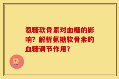 氨糖软骨素对血糖的影响？解析氨糖软骨素的血糖调节作用？