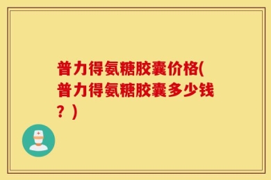 普力得氨糖胶囊价格(普力得氨糖胶囊多少钱？)