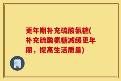 更年期补充硫酸氨糖(补充硫酸氨糖减缓更年期，提高生活质量)