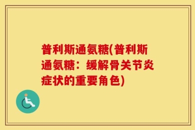 普利斯通氨糖(普利斯通氨糖：缓解骨关节炎症状的重要角色)