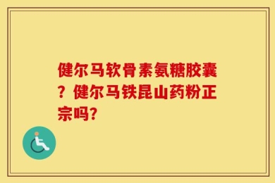 健尔马软骨素氨糖胶囊？健尔马铁昆山药粉正宗吗？