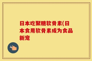 日本吃聚糖软骨素(日本食用软骨素成为食品新宠