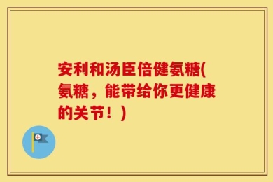 安利和汤臣倍健氨糖(氨糖，能带给你更健康的关节！)