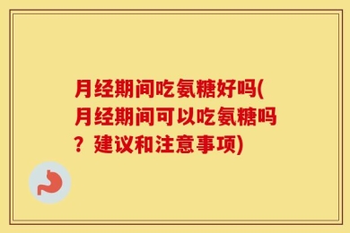月经期间吃氨糖好吗(月经期间可以吃氨糖吗？建议和注意事项)