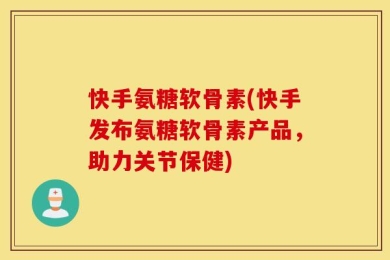 快手氨糖软骨素(快手发布氨糖软骨素产品，助力关节保健)