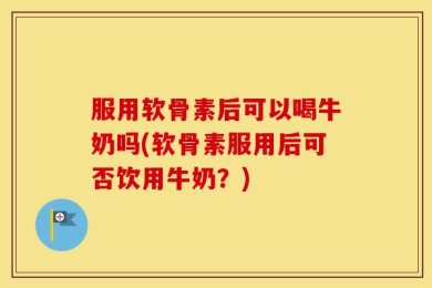 服用软骨素后可以喝牛奶吗(软骨素服用后可否饮用牛奶？)