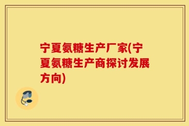 宁夏氨糖生产厂家(宁夏氨糖生产商探讨发展方向)