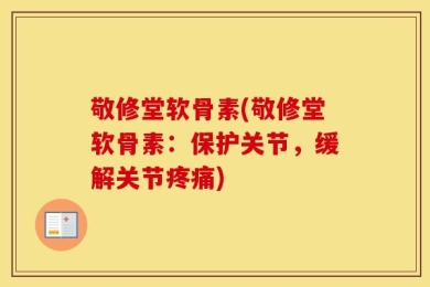 敬修堂软骨素(敬修堂软骨素：保护关节，缓解关节疼痛)