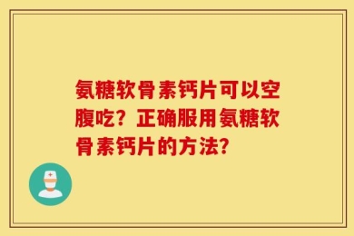氨糖软骨素钙片可以空腹吃？正确服用氨糖软骨素钙片的方法？