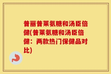 普丽普莱氨糖和汤臣倍健(普莱氨糖和汤臣倍健：两款热门保健品对比)
