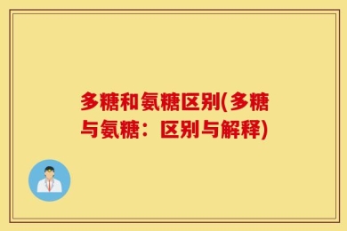 多糖和氨糖区别(多糖与氨糖：区别与解释)
