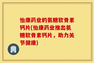 怡康药业的氨糖软骨素钙片(怡康药业推出氨糖软骨素钙片，助力关节健康)