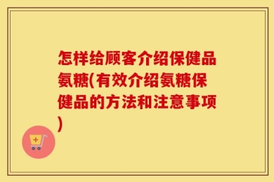 怎样给顾客介绍保健品氨糖(有效介绍氨糖保健品的方法和注意事项)