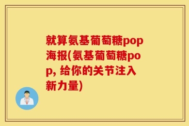 就算氨基葡萄糖pop海报(氨基葡萄糖pop, 给你的关节注入新力量)