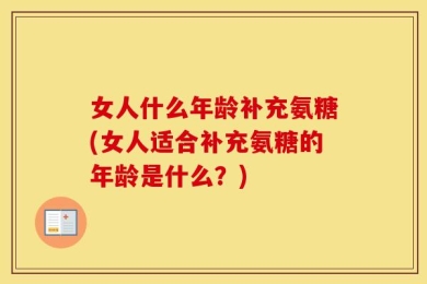 女人什么年龄补充氨糖(女人适合补充氨糖的年龄是什么？)