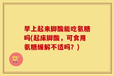 早上起来脚酸能吃氨糖吗(起床脚酸，可食用氨糖缓解不适吗？)