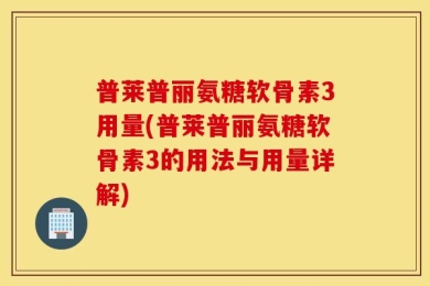 普莱普丽氨糖软骨素3用量(普莱普丽氨糖软骨素3的用法与用量详解)