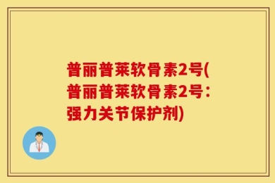 普丽普莱软骨素2号(普丽普莱软骨素2号：强力关节保护剂)