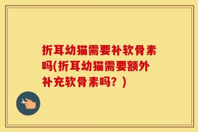 折耳幼猫需要补软骨素吗(折耳幼猫需要额外补充软骨素吗？)