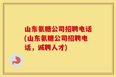 山东氨糖公司招聘电话(山东氨糖公司招聘电话，诚聘人才)