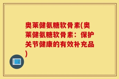 奥莱健氨糖软骨素(奥莱健氨糖软骨素：保护关节健康的有效补充品)