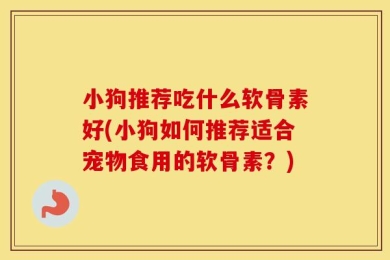 小狗推荐吃什么软骨素好(小狗如何推荐适合宠物食用的软骨素？)