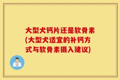 大型犬钙片还是软骨素(大型犬适宜的补钙方式与软骨素摄入建议)