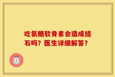 吃氨糖软骨素会造成结石吗？医生详细解答？