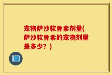 宠物萨沙软骨素剂量(萨沙软骨素的宠物剂量是多少？)
