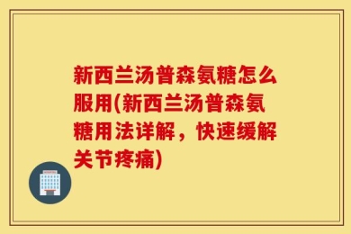 新西兰汤普森氨糖怎么服用(新西兰汤普森氨糖用法详解，快速缓解关节疼痛)