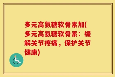 多元高氨糖软骨素加(多元高氨糖软骨素：缓解关节疼痛，保护关节健康)